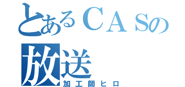 とあるＣＡＳの放送（加工師ヒロ）