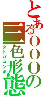 とあるＯＯＯの三色形態（タトバコンボ）