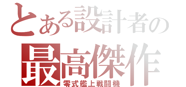 とある設計者の最高傑作（零式艦上戦闘機）