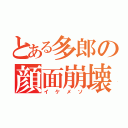 とある多郎の顔面崩壊（イケメソ）