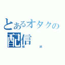 とあるオタクの配信（放送）