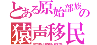 とある原始部族の猿声移民（寄声を発して暴れ廻る、超多子化）