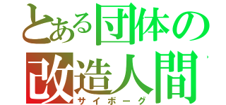 とある団体の改造人間（サイボーグ）