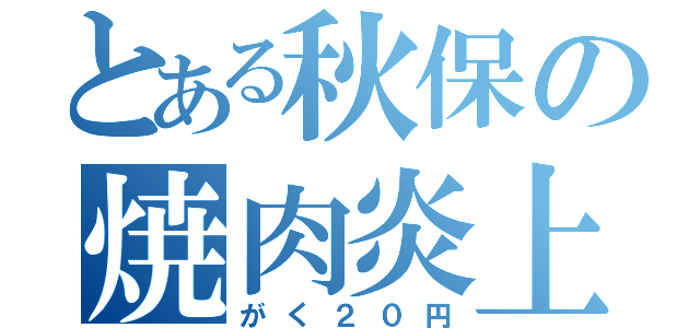 とある秋保の焼肉炎上（がく２０円）