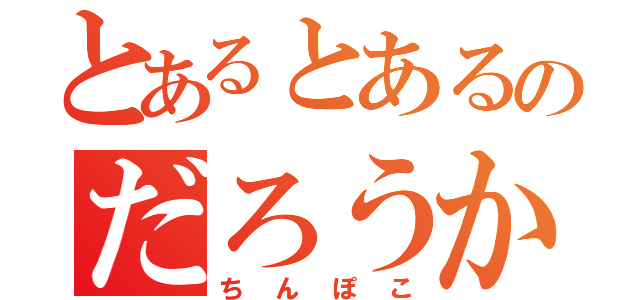 とあるとあるのだろうかの（ちんぽこ）