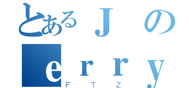 とあるＪのｅｒｒｙ（ＦＴＺ）