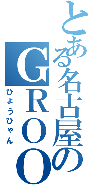 とある名古屋のＧＲＯＯＶＥＲ（ひょうひゃん）