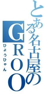 とある名古屋のＧＲＯＯＶＥＲ（ひょうひゃん）