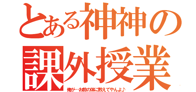 とある神神の課外授業（俺が…お前の体に教えてやんよ♪）