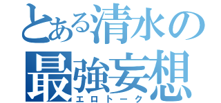 とある清水の最強妄想（エロトーク）