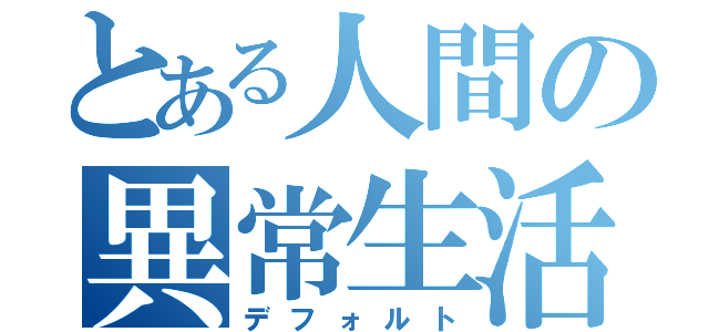 とある人間の異常生活（デフォルト）