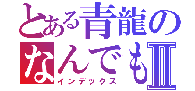 とある青龍のなんでも屋Ⅱ（インデックス）