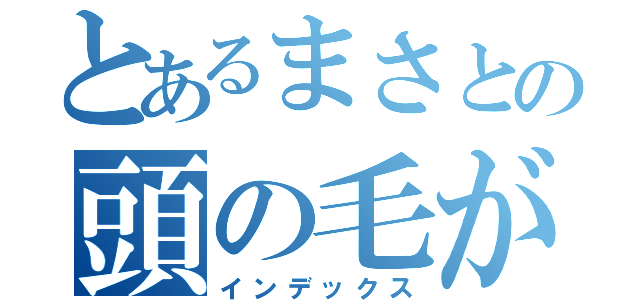 とあるまさとの頭の毛がない（インデックス）