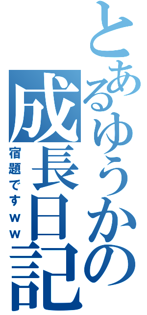 とあるゆうかの成長日記（宿題ですｗｗ）