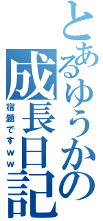 とあるゆうかの成長日記（宿題ですｗｗ）