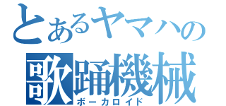 とあるヤマハの歌踊機械（ボーカロイド）