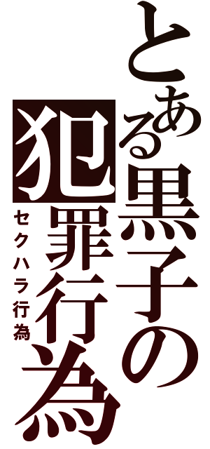 とある黒子の犯罪行為（セクハラ行為）