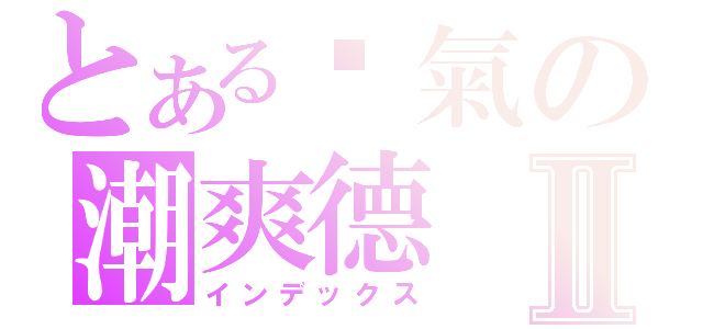 とある煞氣の潮爽德Ⅱ（インデックス）