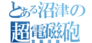 とある沼津の超電磁砲（宮脇茂雄）