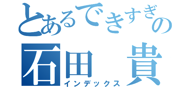 とあるできすぎの石田　貴裕（インデックス）