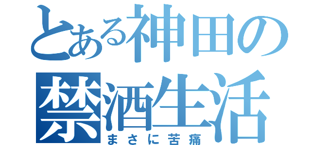 とある神田の禁酒生活（まさに苦痛）