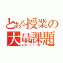 とある授業の大量課題（レポート１０枚）