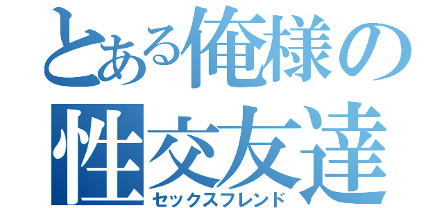 とある俺様の性交友達（セックスフレンド）