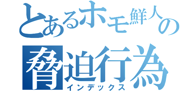 とあるホモ鮮人の脅迫行為（インデックス）