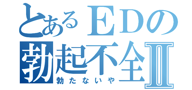 とあるＥＤの勃起不全Ⅱ（勃たないや）