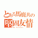 とある馬鹿共の堅固友情（Ｂｅ Ｆｏｒｅｖｅｒ．）