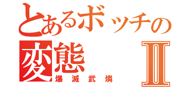 とあるボッチの変態Ⅱ（爆滅武燐）