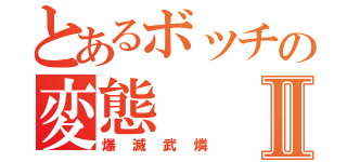 とあるボッチの変態Ⅱ（爆滅武燐）