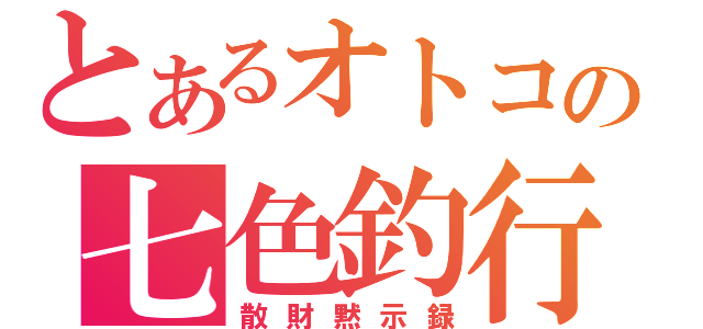 とあるオトコの七色釣行（散財黙示録）