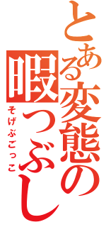 とある変態の暇つぶし（そげぶごっこ）