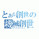 とある創世の機械創世（アクエリオン）