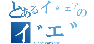 とあるイ゛ェア゛ァ゛ァ゛ァ゛ァ゛ァァァのイ゛エ゛ア゛ア゛ア゛ア゛ア（✌（๑ ิټ ิ）٩（๑❛ᴗ❛๑）۶イ゛ェア゛ァ゛ァ゛ァ゛ァ゛ァァァ）