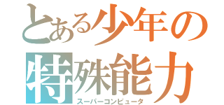 とある少年の特殊能力（スーパーコンピュータ）