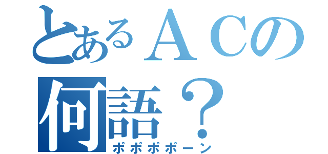 とあるＡＣの何語？（ポポポポーン）