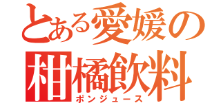 とある愛媛の柑橘飲料（ポンジュース）