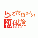 とある衣留さんの初体験（気になる…）