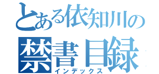 とある依知川の禁書目録（インデックス）