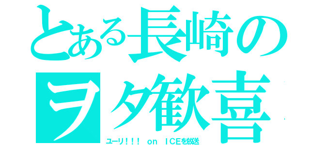 とある長崎のヲタ歓喜（ユーリ！！！ ｏｎ ＩＣＥを放送）