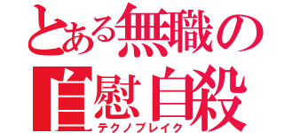 とある無職の自慰自殺（テクノブレイク）