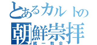 とあるカルトの朝鮮崇拝（統一教会）