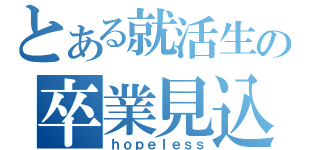 とある就活生の卒業見込（ｈｏｐｅｌｅｓｓ）