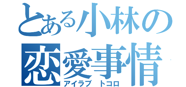 とある小林の恋愛事情（アイラブ トコロ）