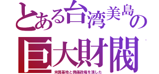 とある台湾美島の巨大財閥（米国基地と傀儡政権を潰した）