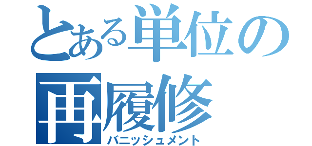 とある単位の再履修（バニッシュメント）