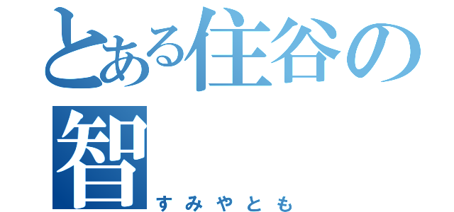 とある住谷の智（すみやとも）