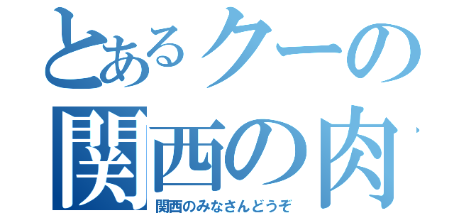 とあるクーの関西の肉（関西のみなさんどうぞ）